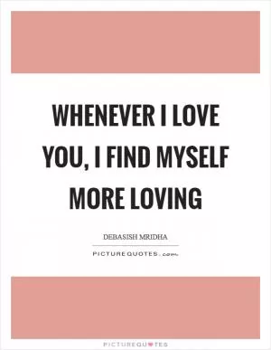 Whenever I love you, I find myself more loving Picture Quote #1