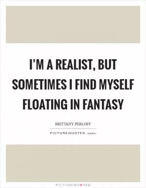 I’m a realist, but sometimes I find myself floating in fantasy Picture Quote #1