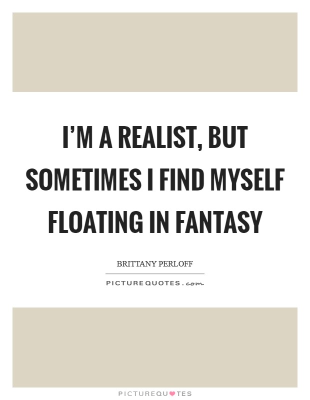 I'm a realist, but sometimes I find myself floating in fantasy Picture Quote #1