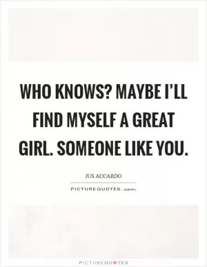 Who knows? Maybe I’ll find myself a great girl. Someone like you Picture Quote #1