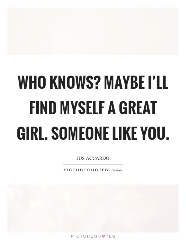 Who knows? Maybe I'll find myself a great girl. Someone like you. Picture Quote #1