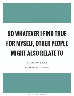 So whatever I find true for myself, other people might also relate to Picture Quote #1