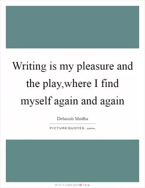 Writing is my pleasure and the play,where I find myself again and again Picture Quote #1
