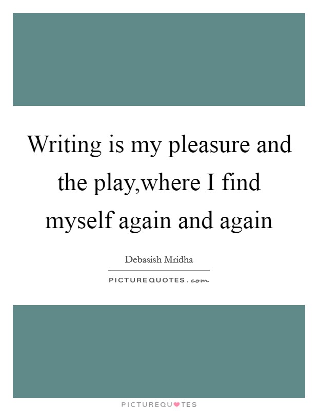 Writing is my pleasure and the play,where I find myself again and again Picture Quote #1