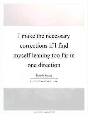 I make the necessary corrections if I find myself leaning too far in one direction Picture Quote #1