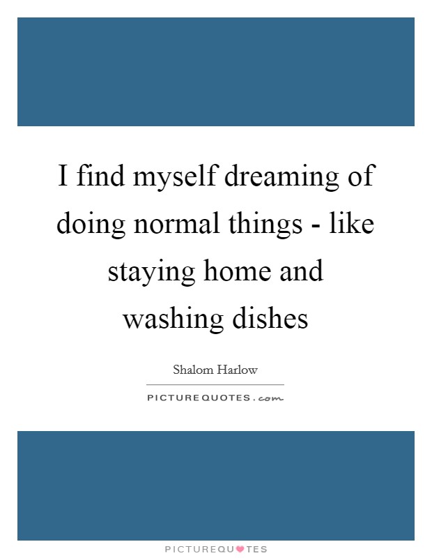 I find myself dreaming of doing normal things - like staying home and washing dishes Picture Quote #1