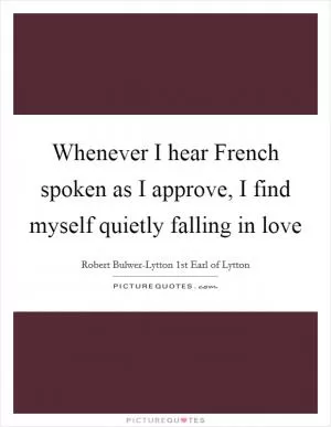Whenever I hear French spoken as I approve, I find myself quietly falling in love Picture Quote #1