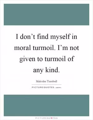 I don’t find myself in moral turmoil. I’m not given to turmoil of any kind Picture Quote #1