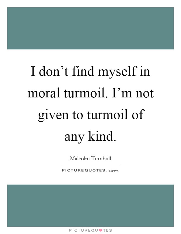 I don't find myself in moral turmoil. I'm not given to turmoil of any kind. Picture Quote #1