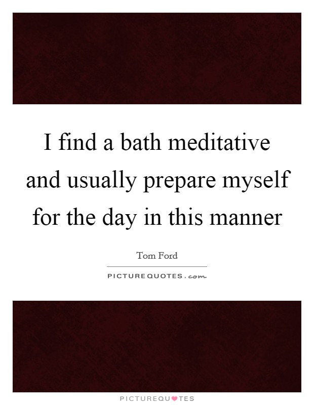 I find a bath meditative and usually prepare myself for the day in this manner Picture Quote #1