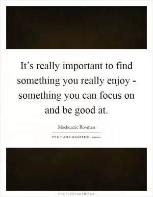 It’s really important to find something you really enjoy - something you can focus on and be good at Picture Quote #1
