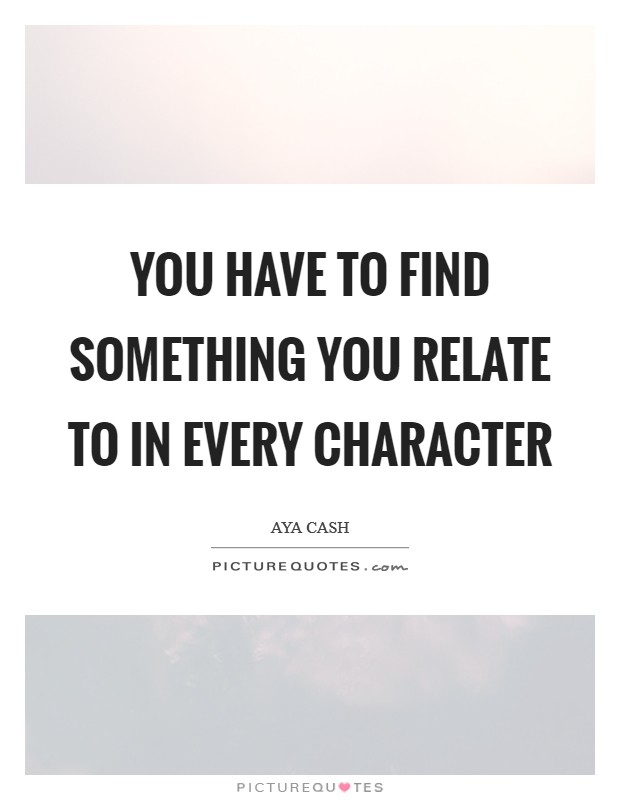 You have to find something you relate to in every character Picture Quote #1