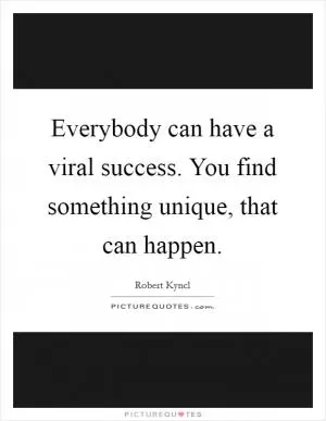 Everybody can have a viral success. You find something unique, that can happen Picture Quote #1