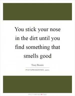 You stick your nose in the dirt until you find something that smells good Picture Quote #1