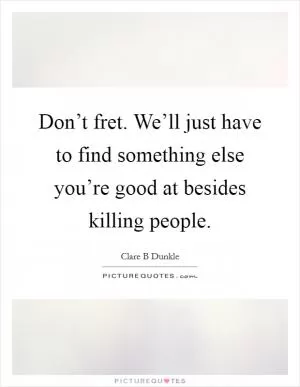 Don’t fret. We’ll just have to find something else you’re good at besides killing people Picture Quote #1