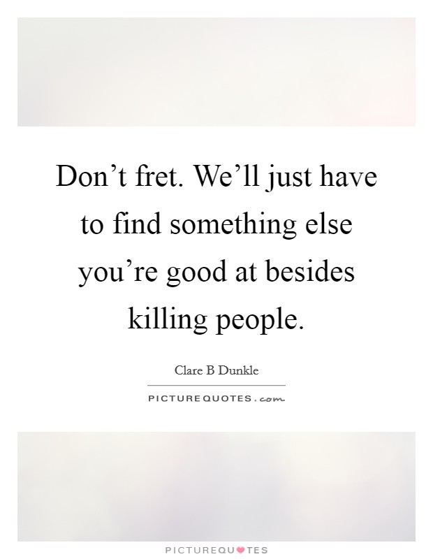 Don't fret. We'll just have to find something else you're good at besides killing people. Picture Quote #1