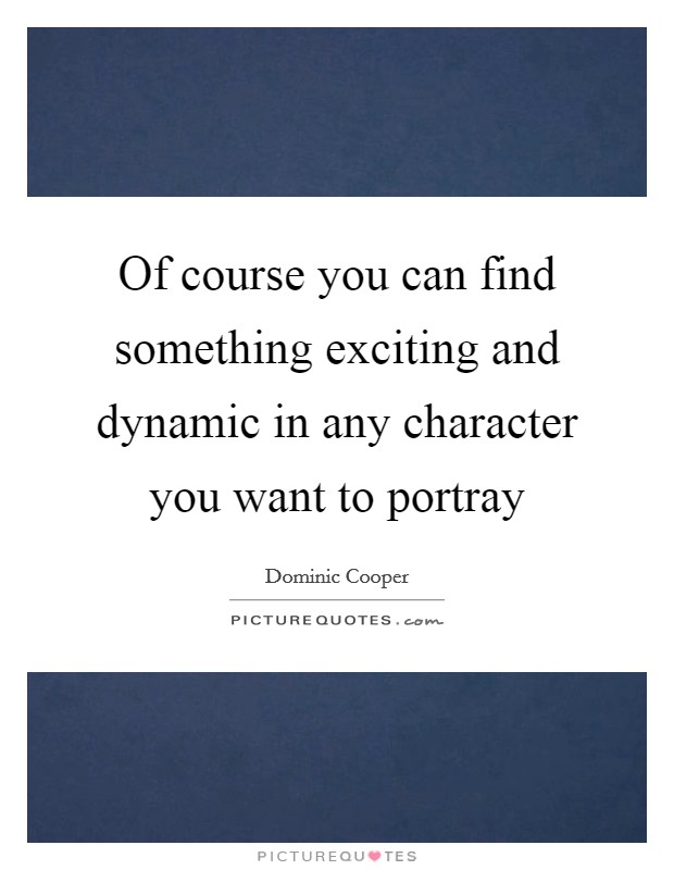 Of course you can find something exciting and dynamic in any character you want to portray Picture Quote #1