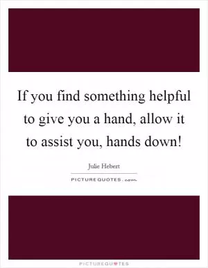 If you find something helpful to give you a hand, allow it to assist you, hands down! Picture Quote #1
