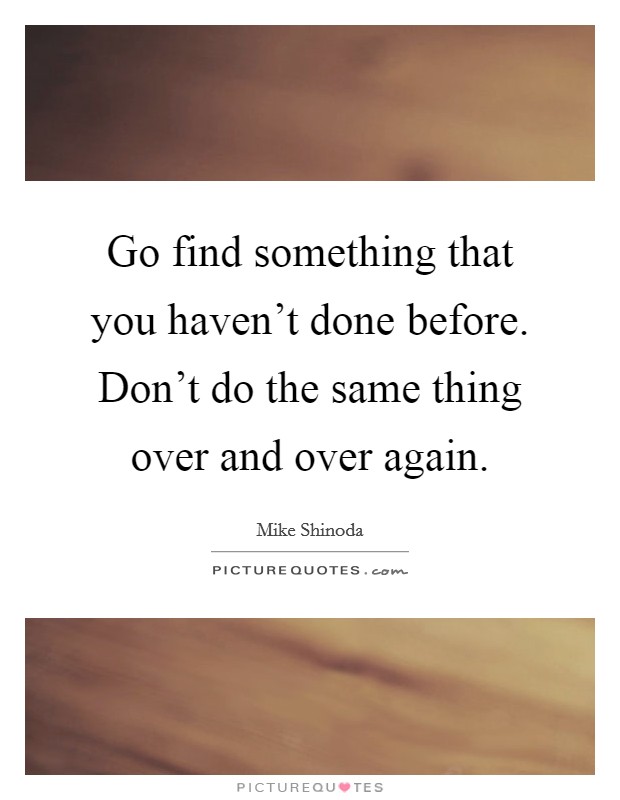 Go find something that you haven't done before. Don't do the same thing over and over again. Picture Quote #1