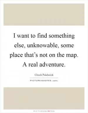 I want to find something else, unknowable, some place that’s not on the map. A real adventure Picture Quote #1