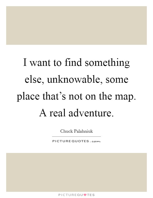 I want to find something else, unknowable, some place that's not on the map. A real adventure. Picture Quote #1