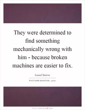 They were determined to find something mechanically wrong with him - because broken machines are easier to fix Picture Quote #1
