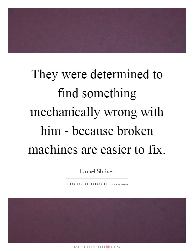 They were determined to find something mechanically wrong with him - because broken machines are easier to fix. Picture Quote #1