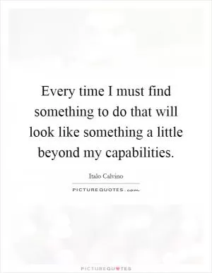 Every time I must find something to do that will look like something a little beyond my capabilities Picture Quote #1