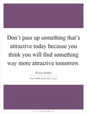 Don’t pass up something that’s attractive today because you think you will find something way more attractive tomorrow Picture Quote #1