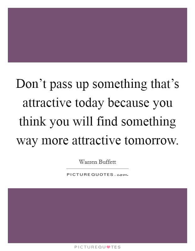Don't pass up something that's attractive today because you think you will find something way more attractive tomorrow. Picture Quote #1