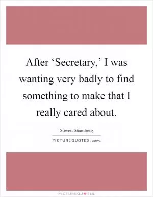 After ‘Secretary,’ I was wanting very badly to find something to make that I really cared about Picture Quote #1