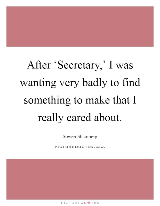 After ‘Secretary,' I was wanting very badly to find something to make that I really cared about. Picture Quote #1