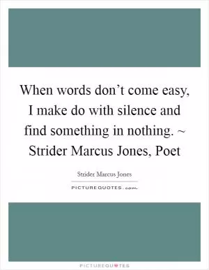 When words don’t come easy, I make do with silence and find something in nothing. ~ Strider Marcus Jones, Poet Picture Quote #1