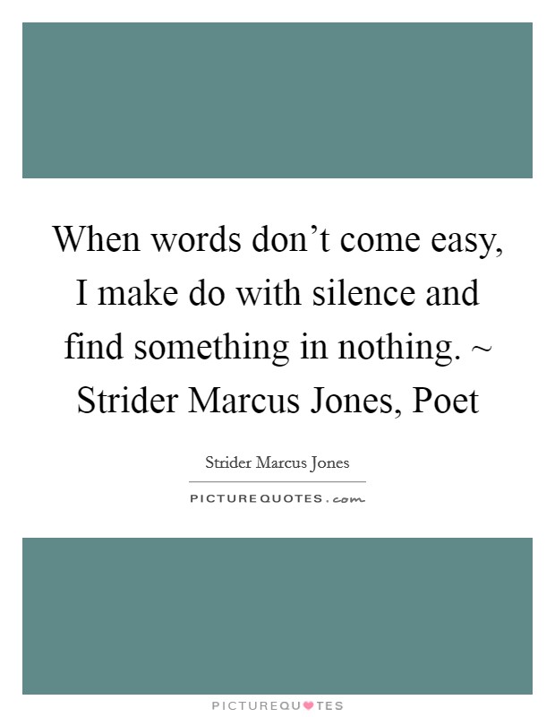 When words don't come easy, I make do with silence and find something in nothing. ~ Strider Marcus Jones, Poet Picture Quote #1