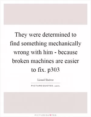 They were determined to find something mechanically wrong with him - because broken machines are easier to fix. p303 Picture Quote #1