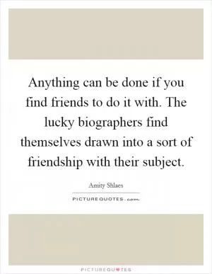 Anything can be done if you find friends to do it with. The lucky biographers find themselves drawn into a sort of friendship with their subject Picture Quote #1