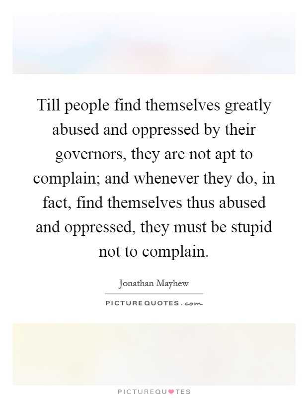 Till people find themselves greatly abused and oppressed by their governors, they are not apt to complain; and whenever they do, in fact, find themselves thus abused and oppressed, they must be stupid not to complain. Picture Quote #1