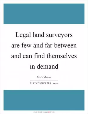 Legal land surveyors are few and far between and can find themselves in demand Picture Quote #1