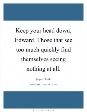 Keep your head down, Edward. Those that see too much quickly find themselves seeing nothing at all Picture Quote #1