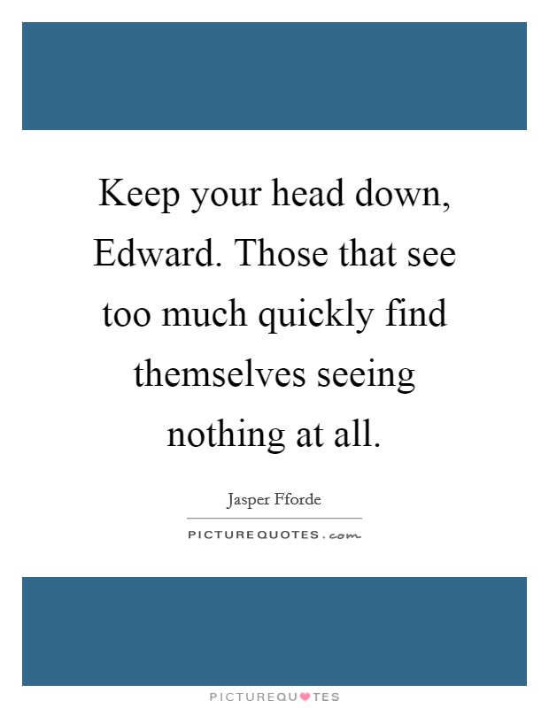 Keep your head down, Edward. Those that see too much quickly find themselves seeing nothing at all. Picture Quote #1