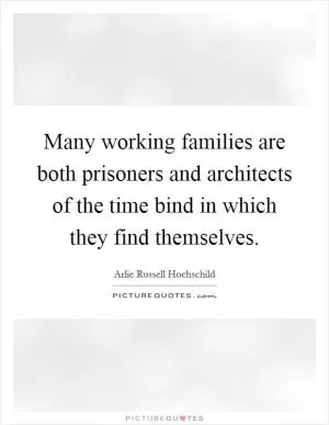 Many working families are both prisoners and architects of the time bind in which they find themselves Picture Quote #1