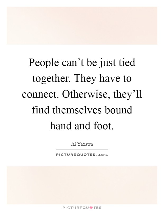 People can't be just tied together. They have to connect. Otherwise, they'll find themselves bound hand and foot. Picture Quote #1