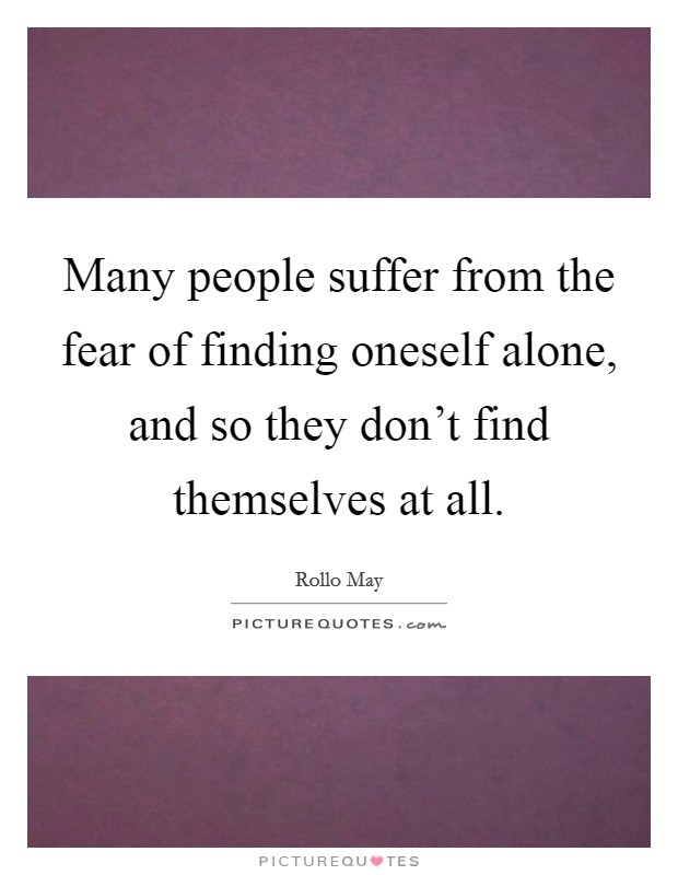 Many people suffer from the fear of finding oneself alone, and so they don't find themselves at all. Picture Quote #1