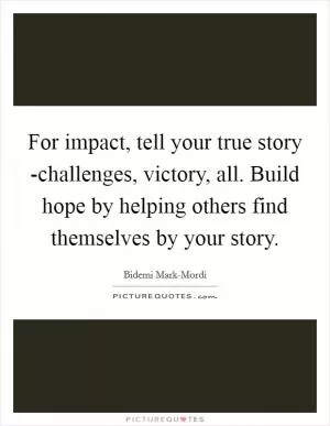 For impact, tell your true story -challenges, victory, all. Build hope by helping others find themselves by your story Picture Quote #1