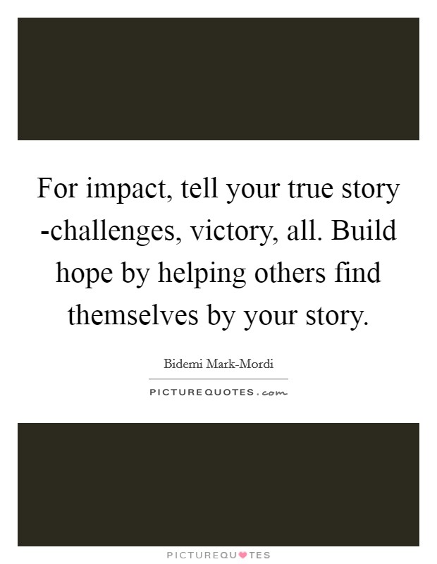 For impact, tell your true story -challenges, victory, all. Build hope by helping others find themselves by your story. Picture Quote #1