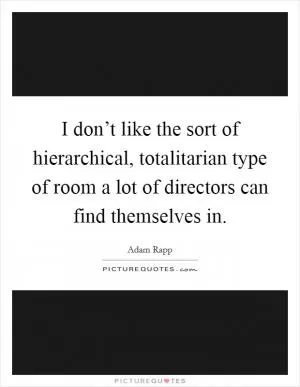I don’t like the sort of hierarchical, totalitarian type of room a lot of directors can find themselves in Picture Quote #1