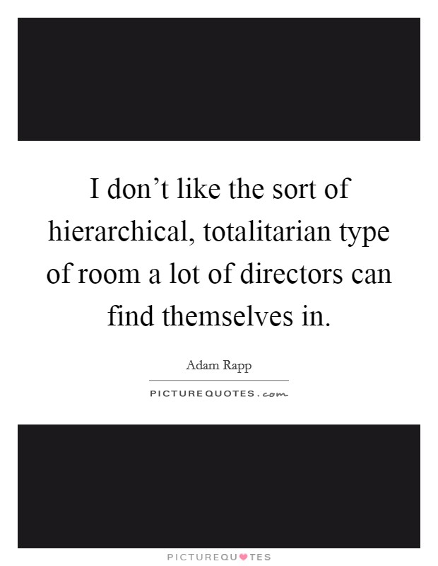 I don't like the sort of hierarchical, totalitarian type of room a lot of directors can find themselves in. Picture Quote #1