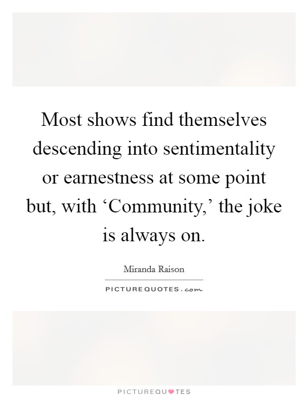 Most shows find themselves descending into sentimentality or earnestness at some point but, with ‘Community,' the joke is always on. Picture Quote #1