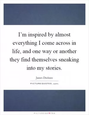 I’m inspired by almost everything I come across in life, and one way or another they find themselves sneaking into my stories Picture Quote #1