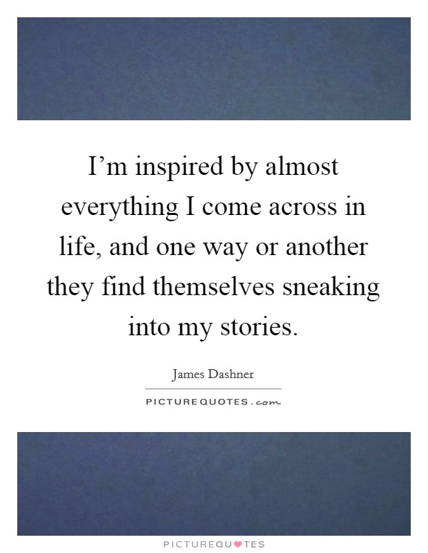 I'm inspired by almost everything I come across in life, and one way or another they find themselves sneaking into my stories. Picture Quote #1